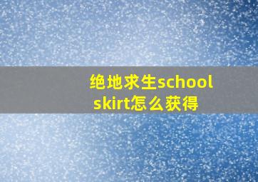 绝地求生school skirt怎么获得